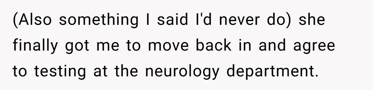 (Also something I said I'd never do) she finally got me to move back in and agree to testing at the neurology department.