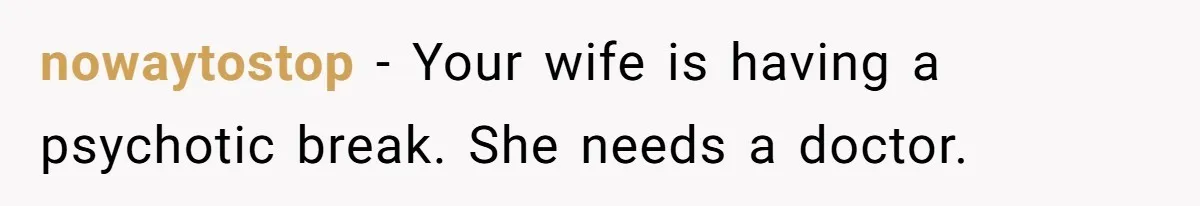 nowaytostop − Your wife is having a psychotic break. She needs a doctor.