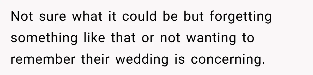 Not sure what it could be but forgetting something like that or not wanting to remember their wedding is concerning.