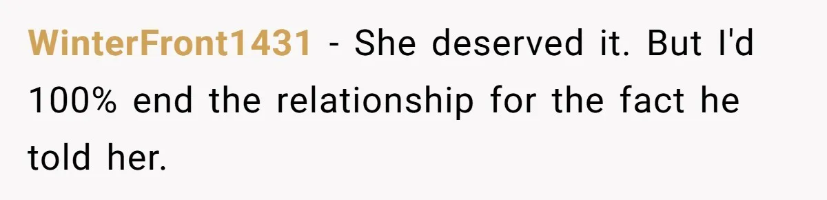 WinterFront1431 − She deserved it. But I'd 100% end the relationship for the fact he told her.