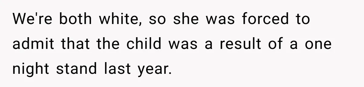 We're both white, so she was forced to admit that the child was a result of a one night stand last year.