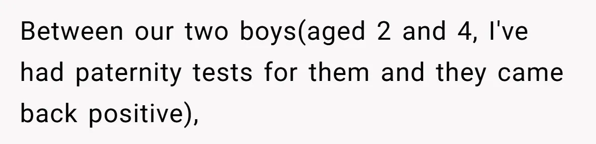 Between our two boys(aged 2 and 4, I've had paternity tests for them and they came back positive),