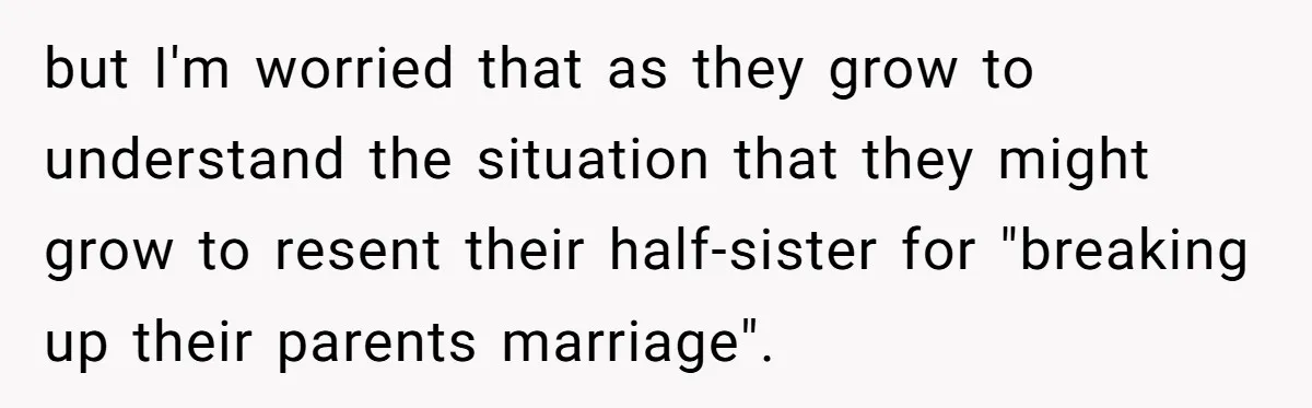 but I'm worried that as they grow to understand the situation that they might grow to resent their half-sister for "breaking up their parents marriage".