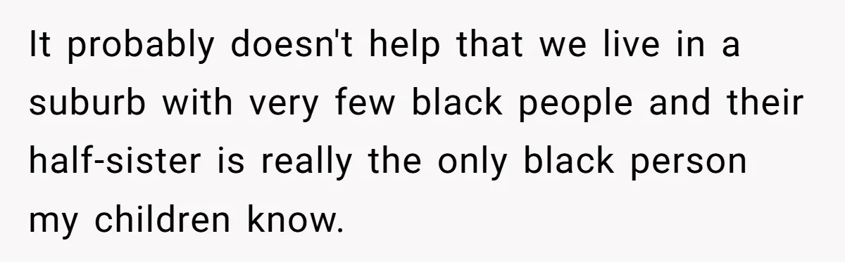 It probably doesn't help that we live in a suburb with very few black people and their half-sister is really the only black person my children know.