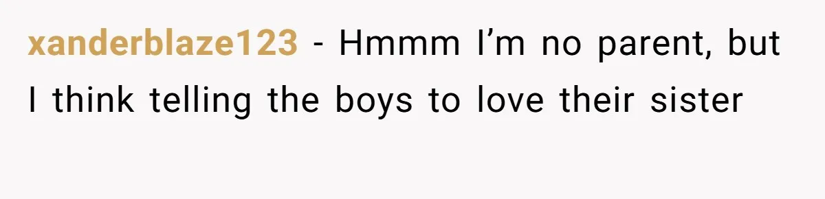 xanderblaze123 − Hmmm I’m no parent, but I think telling the boys to love their sister