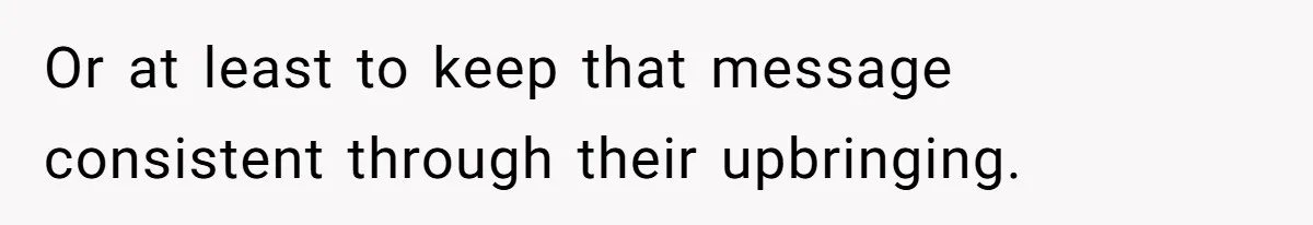 Or at least to keep that message consistent through their upbringing.