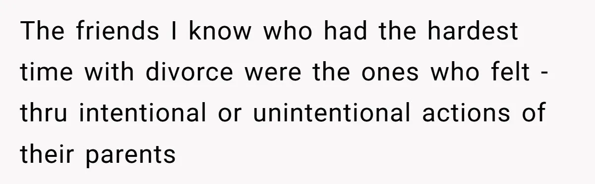 The friends I know who had the hardest time with divorce were the ones who felt - thru intentional or unintentional actions of their parents