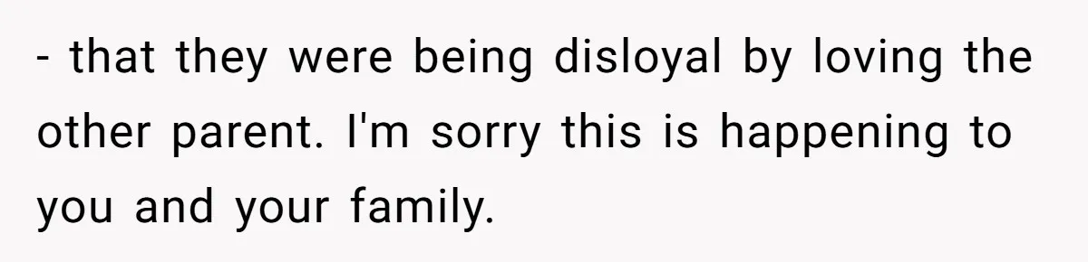 - that they were being disloyal by loving the other parent. I'm sorry this is happening to you and your family.