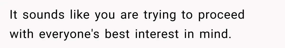 It sounds like you are trying to proceed with everyone's best interest in mind.