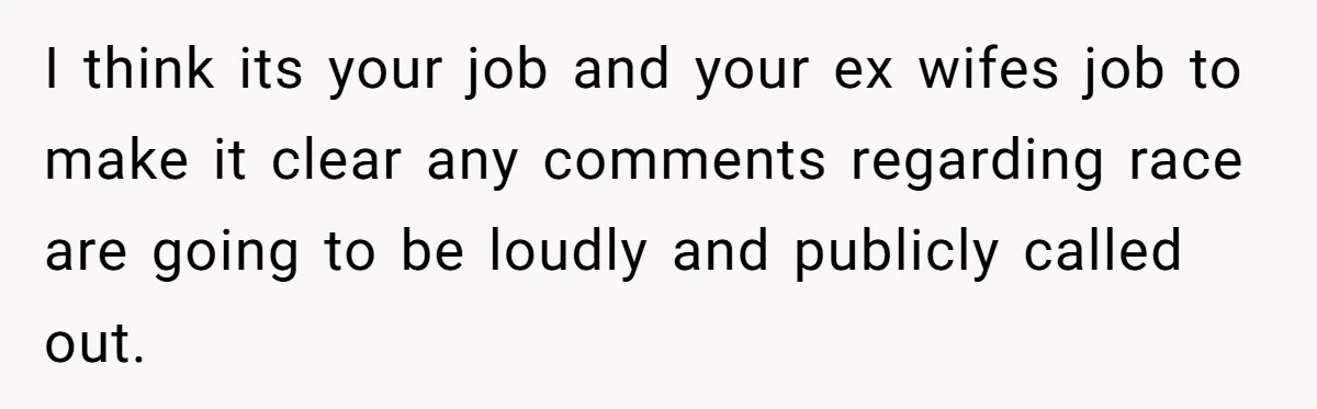 I think its your job and your ex wifes job to make it clear any comments regarding race are going to be loudly and publicly called out.