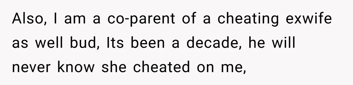 Also, I am a co-parent of a cheating exwife as well bud, Its been a decade, he will never know she cheated on me,