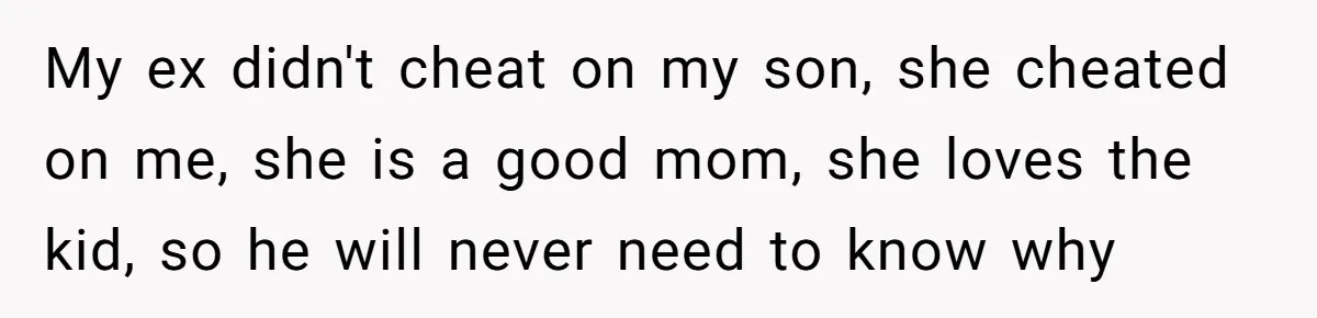My ex didn't cheat on my son, she cheated on me, she is a good mom, she loves the kid, so he will never need to know why