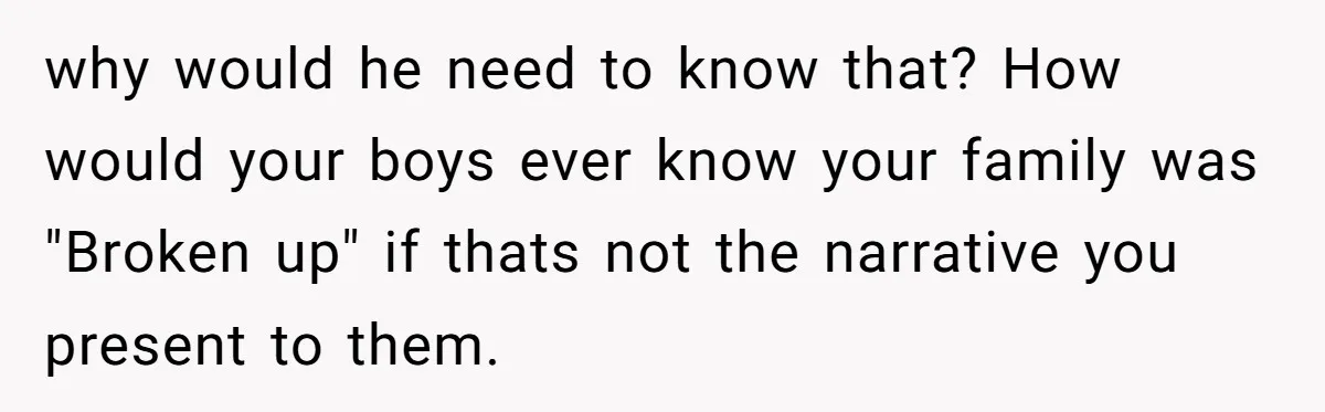 why would he need to know that? How would your boys ever know your family was "Broken up" if thats not the narrative you present to them.