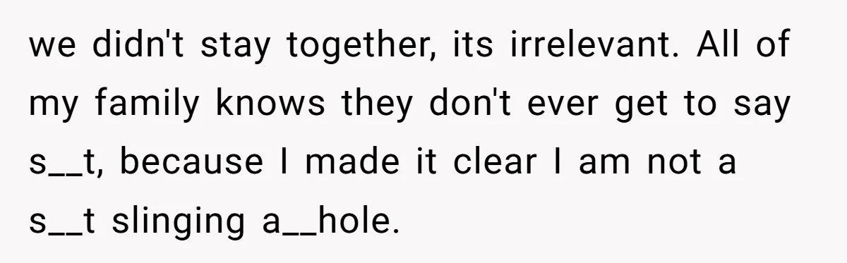 we didn't stay together, its irrelevant. All of my family knows they don't ever get to say s__t, because I made it clear I am not a s__t slinging a__hole.