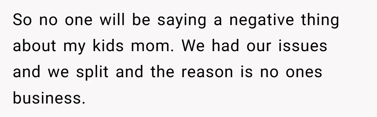 So no one will be saying a negative thing about my kids mom. We had our issues and we split and the reason is no ones business.