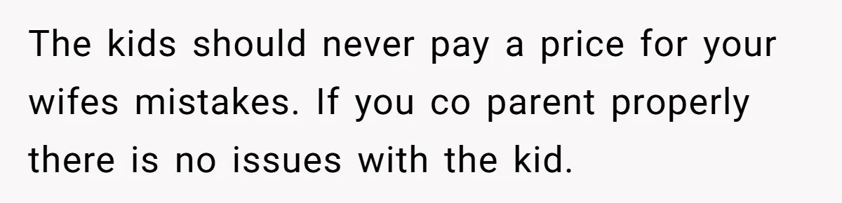 The kids should never pay a price for your wifes mistakes. If you co parent properly there is no issues with the kid.
