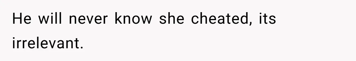 He will never know she cheated, its irrelevant.