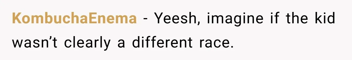 KombuchaEnema − Yeesh, imagine if the kid wasn’t clearly a different race.