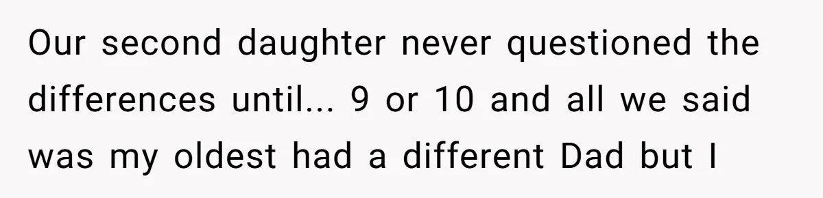 Our second daughter never questioned the differences until... 9 or 10 and all we said was my oldest had a different Dad but I