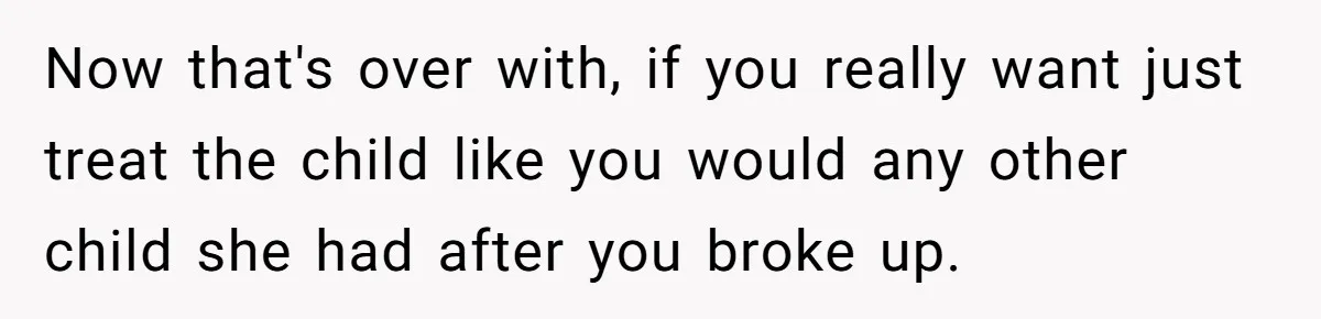 Now that's over with, if you really want just treat the child like you would any other child she had after you broke up.