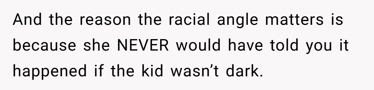 And the reason the racial angle matters is because she NEVER would have told you it happened if the kid wasn’t dark.
