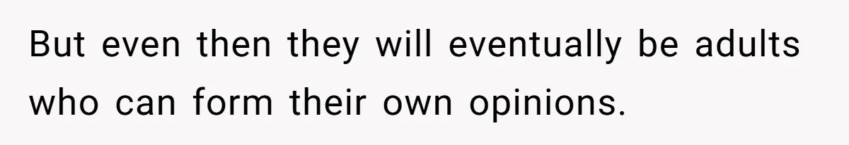 But even then they will eventually be adults who can form their own opinions.
