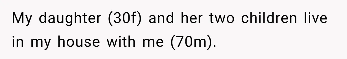 My daughter (30f) and her two children live in my house with me (70m).