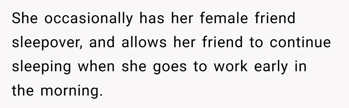 She occasionally has her female friend sleepover, and allows her friend to continue sleeping when she goes to work early in the morning.