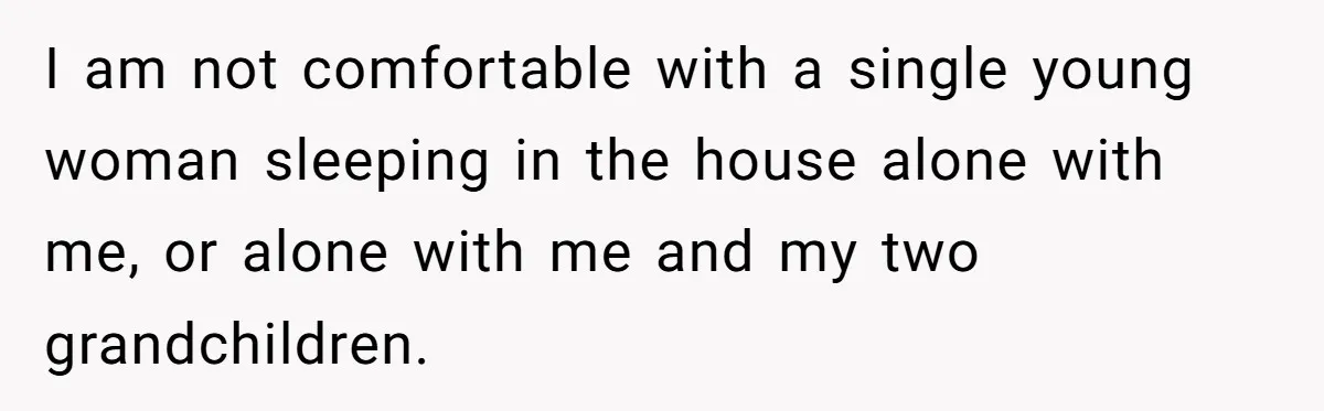 I am not comfortable with a single young woman sleeping in the house alone with me, or alone with me and my two grandchildren.