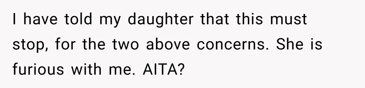I have told my daughter that this must stop, for the two above concerns. She is furious with me. AITA?