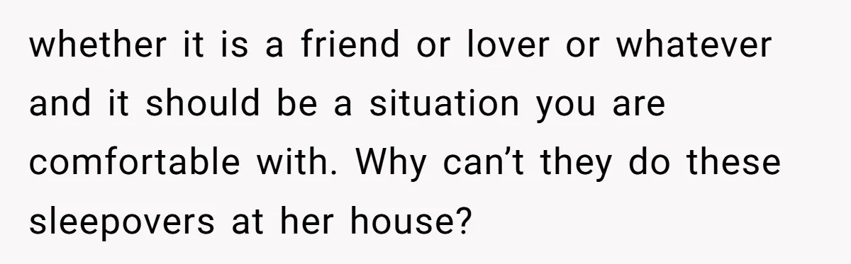 whether it is a friend or lover or whatever and it should be a situation you are comfortable with. Why can’t they do these sleepovers at her house?