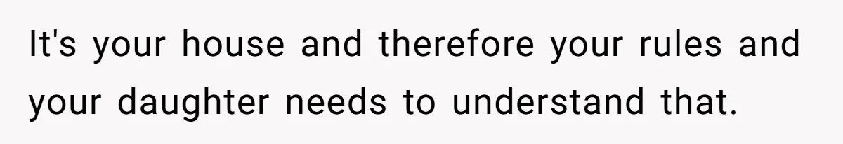 It's your house and therefore your rules and your daughter needs to understand that.