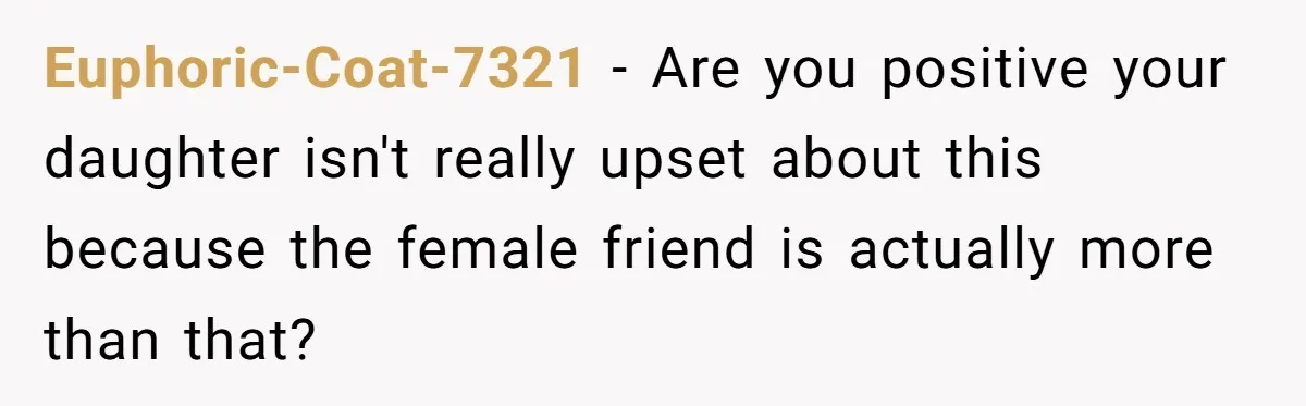 Euphoric-Coat-7321 − Are you positive your daughter isn't really upset about this because the female friend is actually more than that?