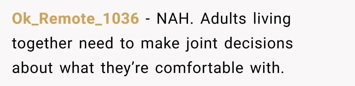 Ok_Remote_1036 − NAH. Adults living together need to make joint decisions about what they’re comfortable with.