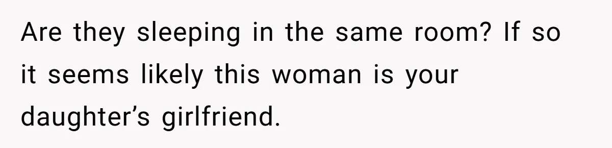Are they sleeping in the same room? If so it seems likely this woman is your daughter’s girlfriend.
