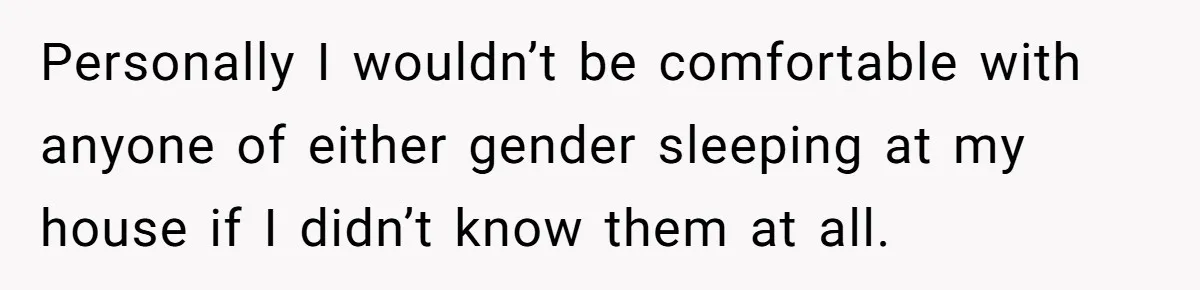 Personally I wouldn’t be comfortable with anyone of either gender sleeping at my house if I didn’t know them at all.