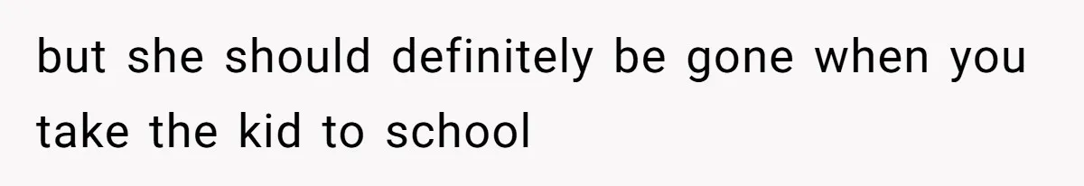 but she should definitely be gone when you take the kid to school