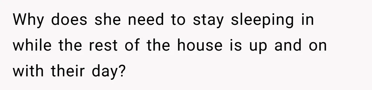 Why does she need to stay sleeping in while the rest of the house is up and on with their day?