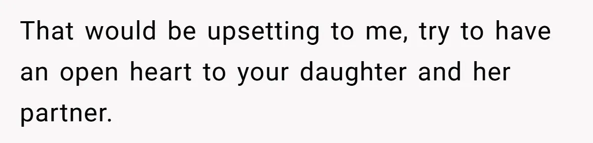 That would be upsetting to me, try to have an open heart to your daughter and her partner.