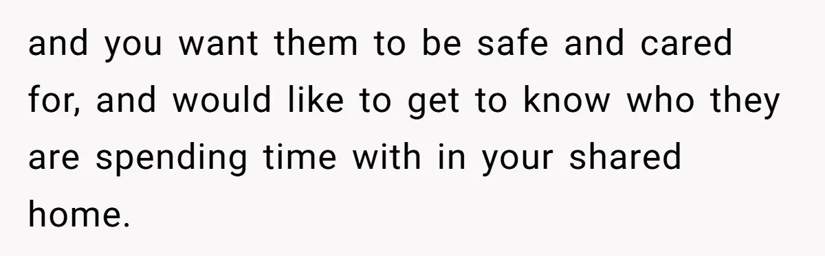 and you want them to be safe and cared for, and would like to get to know who they are spending time with in your shared home.