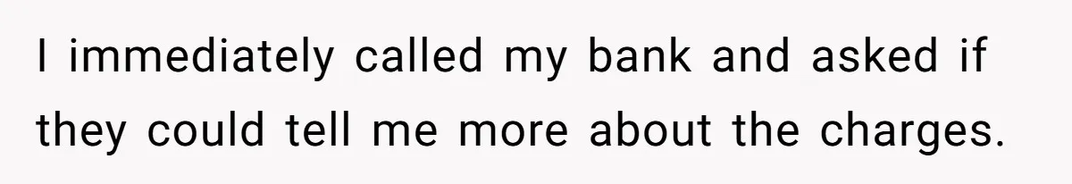 I immediately called my bank and asked if they could tell me more about the charges.