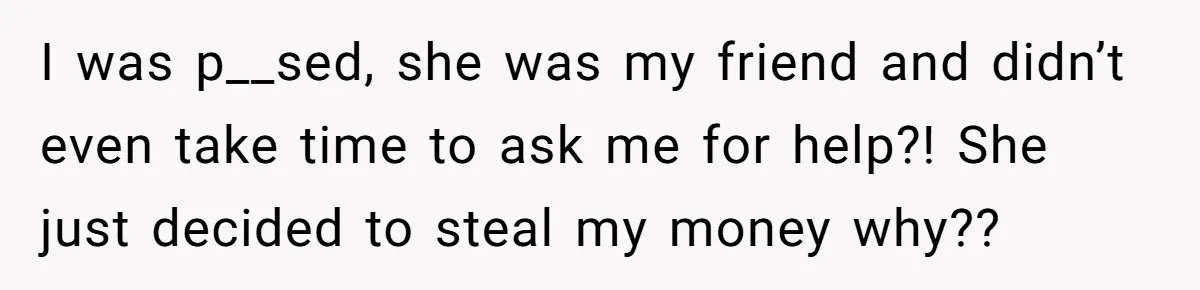 I was p__sed, she was my friend and didn’t even take time to ask me for help?! She just decided to steal my money why??