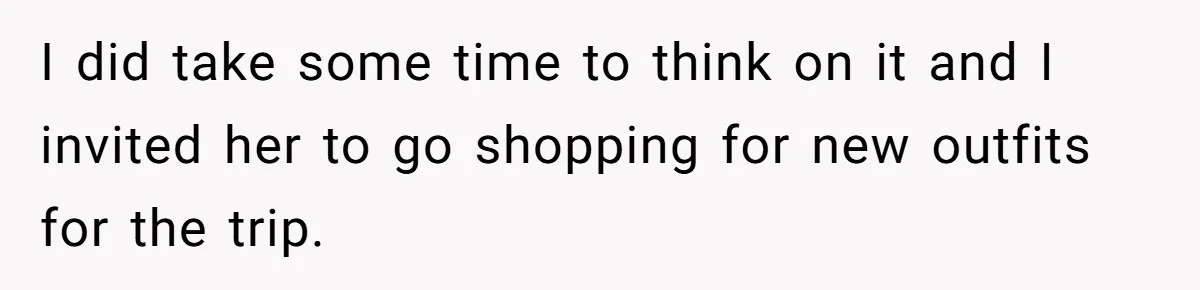 I did take some time to think on it and I invited her to go shopping for new outfits for the trip.