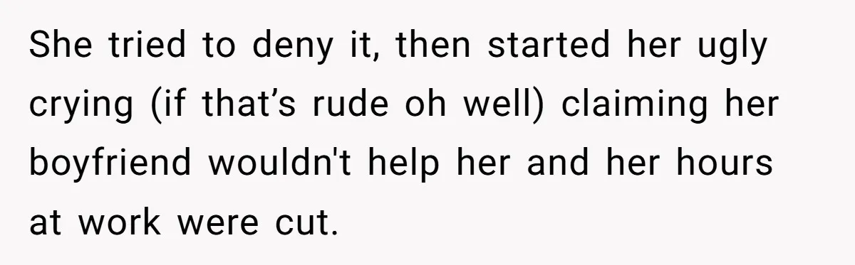 She tried to deny it, then started her ugly crying (if that’s rude oh well) claiming her boyfriend wouldn't help her and her hours at work were cut.