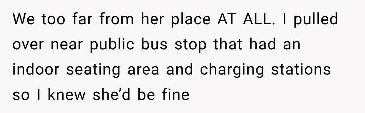 We too far from her place AT ALL. I pulled over near public bus stop that had an indoor seating area and charging stations so I knew she’d be fine