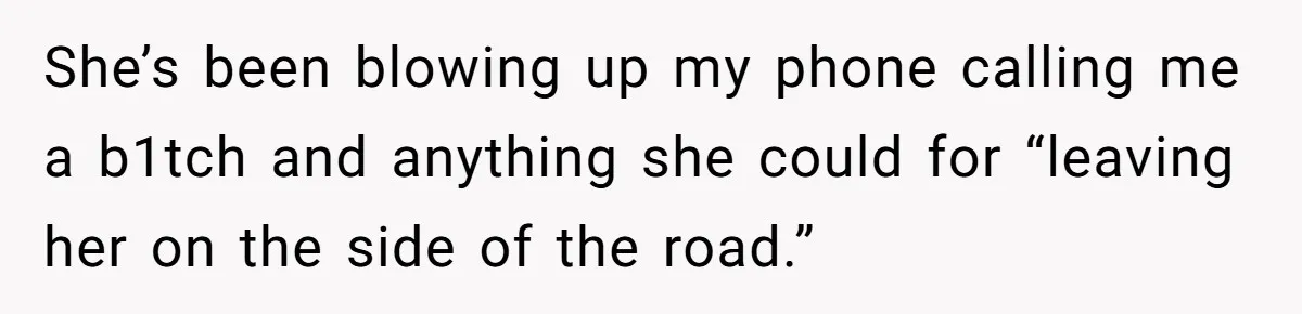 She’s been blowing up my phone calling me a b1tch and anything she could for “leaving her on the side of the road.”