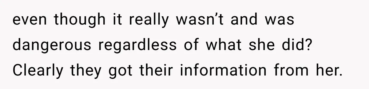 even though it really wasn’t and was dangerous regardless of what she did? Clearly they got their information from her.