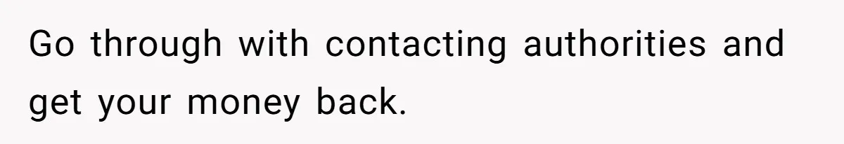 Go through with contacting authorities and get your money back.