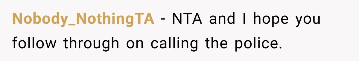 Nobody_NothingTA − NTA and I hope you follow through on calling the police.