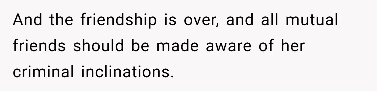 And the friendship is over, and all mutual friends should be made aware of her criminal inclinations.
